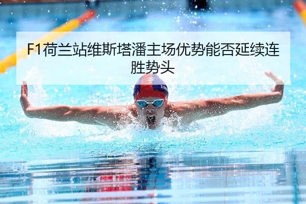 F1荷兰站维斯塔潘主场优势能否延续连胜势头